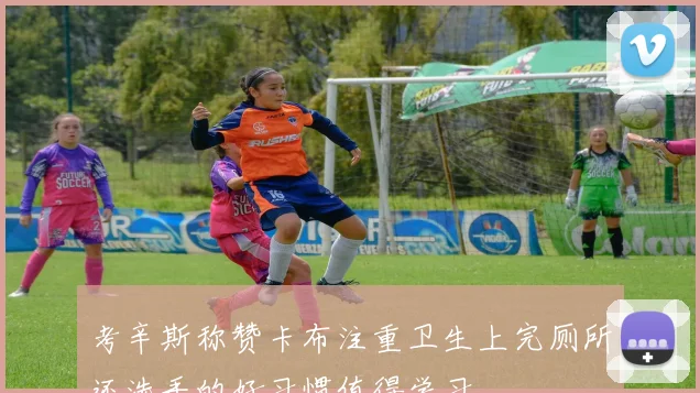 考辛斯称赞卡布注重卫生上完厕所还洗手的好习惯值得学习