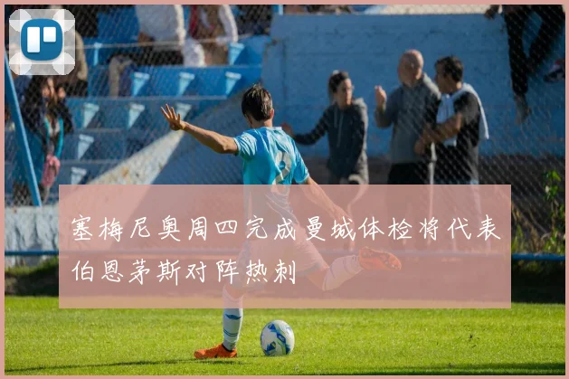 塞梅尼奥周四完成曼城体检将代表伯恩茅斯对阵热刺