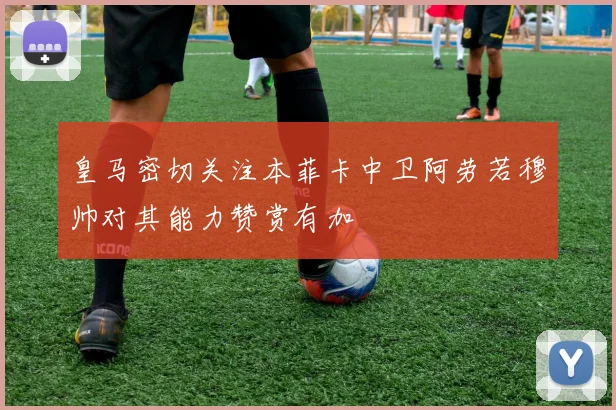 皇马密切关注本菲卡中卫阿劳若穆帅对其能力赞赏有加