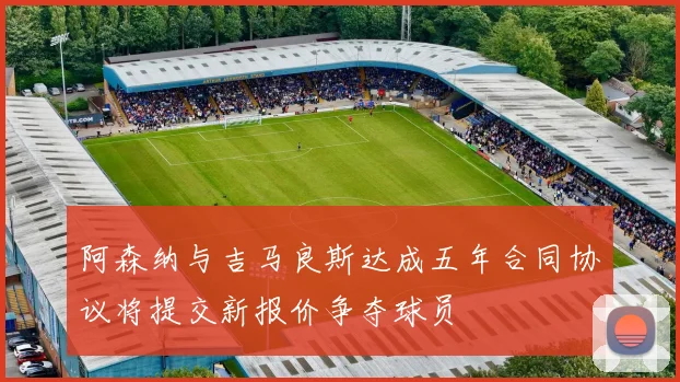 阿森纳与吉马良斯达成五年合同协议将提交新报价争夺球员