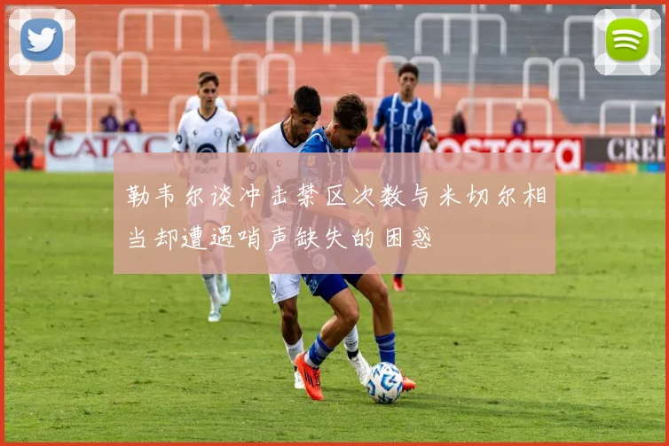 勒韦尔谈冲击禁区次数与米切尔相当却遭遇哨声缺失的困惑