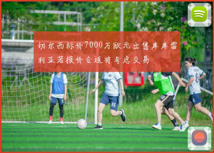 切尔西标价7000万欧元出售库库雷利亚若报价合适将考虑交易