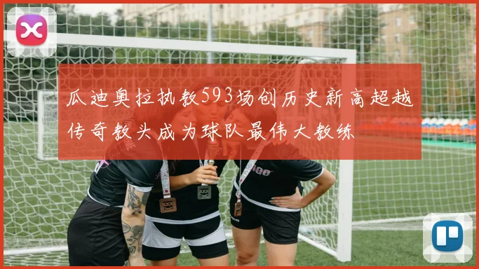 瓜迪奥拉执教593场创历史新高超越传奇教头成为球队最伟大教练
