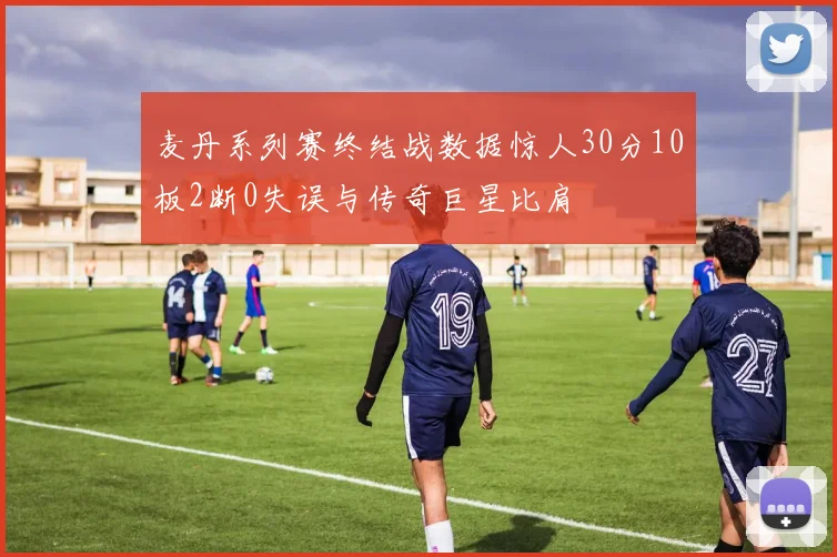 麦丹系列赛终结战数据惊人30分10板2断0失误与传奇巨星比肩