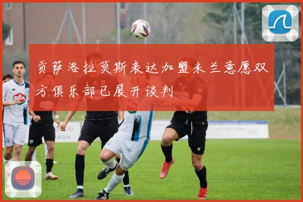 贡萨洛拉莫斯表达加盟米兰意愿双方俱乐部已展开谈判