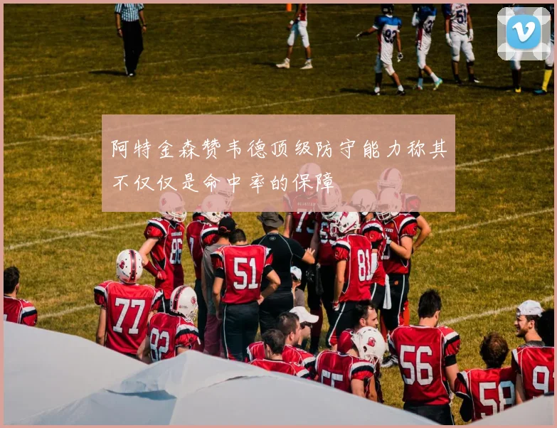 阿特金森赞韦德顶级防守能力称其不仅仅是命中率的保障