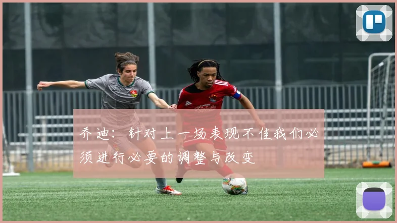 乔迪：针对上一场表现不佳我们必须进行必要的调整与改变