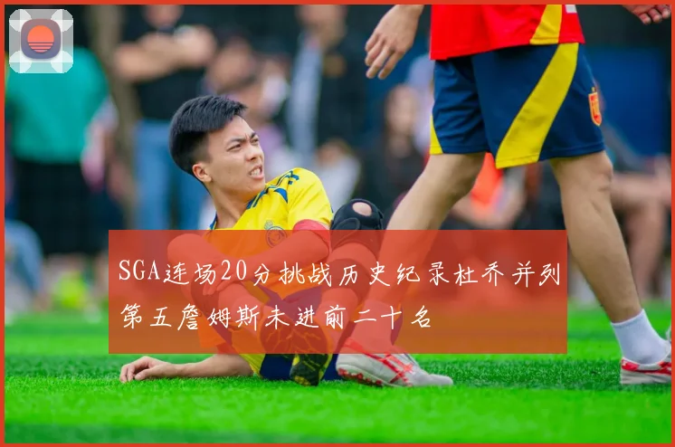 SGA连场20分挑战历史纪录杜乔并列第五詹姆斯未进前二十名
