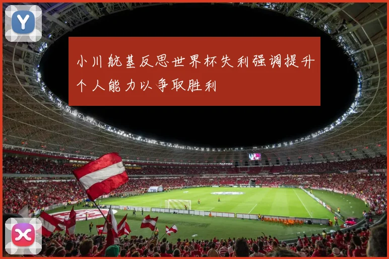 小川航基反思世界杯失利强调提升个人能力以争取胜利