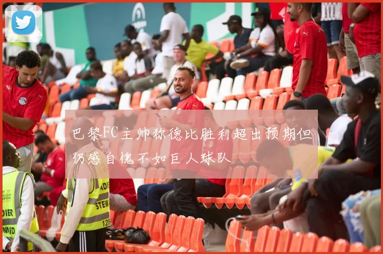 巴黎FC主帅称德比胜利超出预期但仍感自愧不如巨人球队