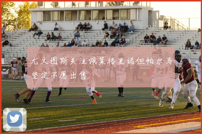尤文图斯关注佩莱格里诺但帕尔马坚定不愿出售