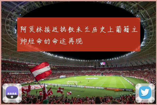 阿莫林接近执教米兰历史上葡籍主帅短命的命运再现
