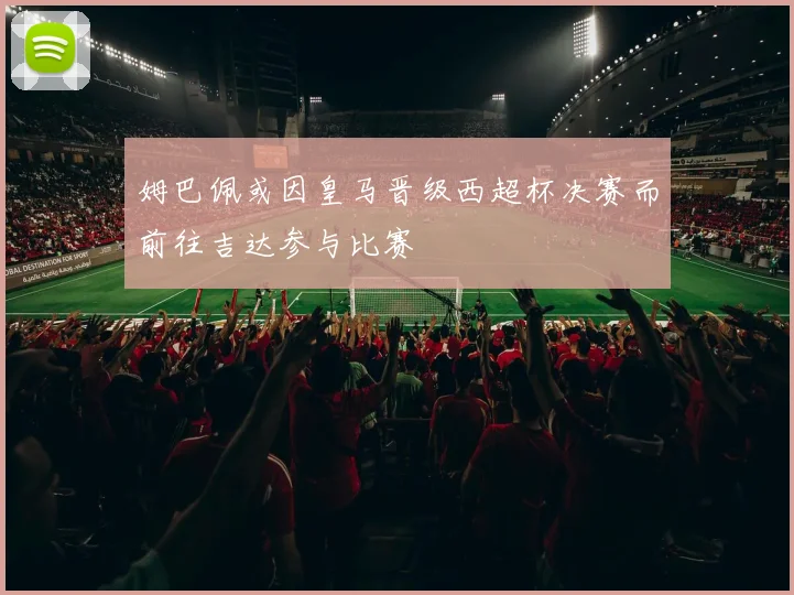 姆巴佩或因皇马晋级西超杯决赛而前往吉达参与比赛