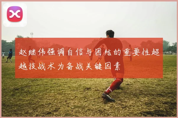 赵继伟强调自信与团结的重要性超越技战术为备战关键因素
