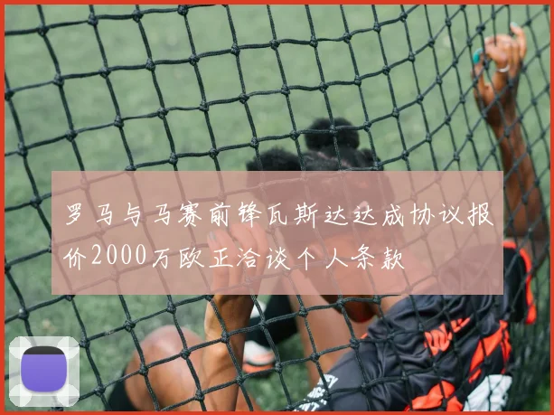 罗马与马赛前锋瓦斯达达成协议报价2000万欧正洽谈个人条款