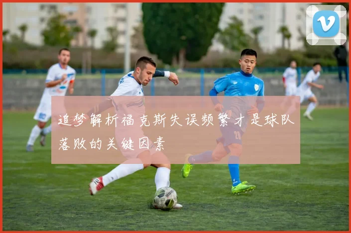 追梦解析福克斯失误频繁才是球队落败的关键因素