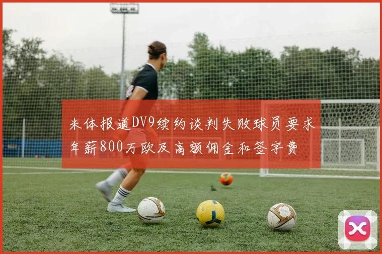 米体报道DV9续约谈判失败球员要求年薪800万欧及高额佣金和签字费