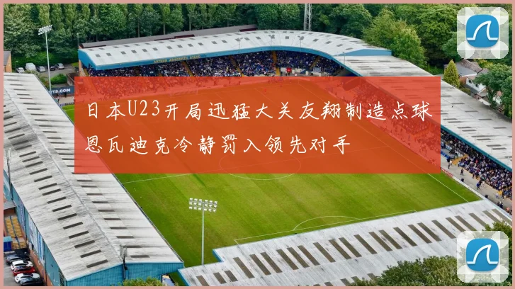 日本U23开局迅猛大关友翔制造点球恩瓦迪克冷静罚入领先对手